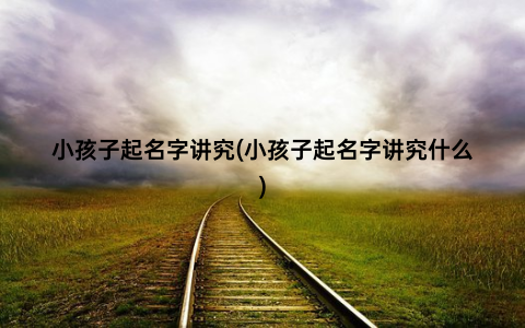 小孩子起名字讲究(小孩子起名字讲究什么)