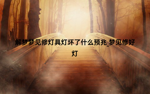 解梦梦见修灯具灯坏了什么预兆_梦见修好灯