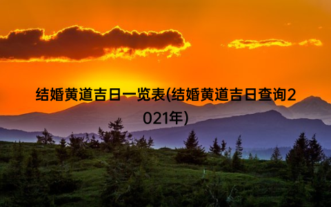 结婚黄道吉日一览表(结婚黄道吉日查询2021年)