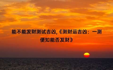 能不能发财测试吉凶,《测财运吉凶：一测便知能否发财》