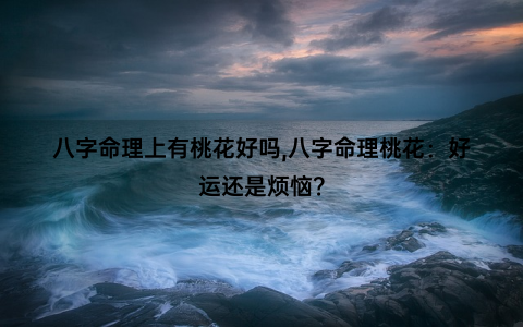 八字命理上有桃花好吗,八字命理桃花：好运还是烦恼？