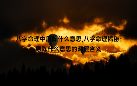 八字命理中原陈什么意思,八字命理揭秘：原陈什么意思的深层含义