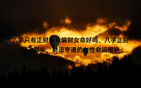 八字只有正财没有偏财女命好吗、八字正财独占鳌头，财运亨通的女性命运揭秘