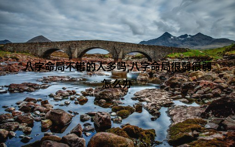 八字命局不错的人多吗;八字命局很弱很弱怎么办