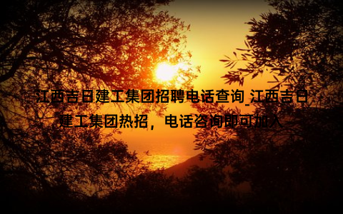 江西吉日建工集团招聘电话查询_江西吉日建工集团热招，电话咨询即可加入