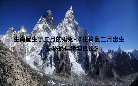 生肖鼠生于二月的婚姻-《生肖鼠二月出生，揭秘最佳婚姻良缘》