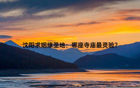 沈阳求姻缘圣地：哪座寺庙最灵验？