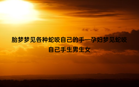 胎梦梦见各种蛇咬自己的手—孕妇梦见蛇咬自己手生男生女