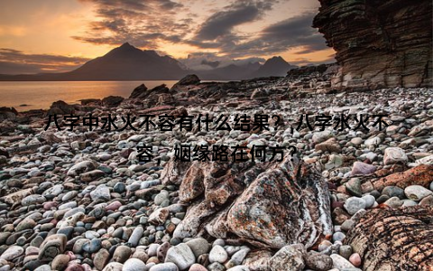 八字中水火不容有什么结果？,八字水火不容，姻缘路在何方？