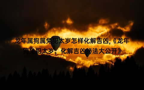 龙年属狗属兔犯太岁怎样化解吉凶;《龙年狗兔犯太岁，化解吉凶秘法大公开》