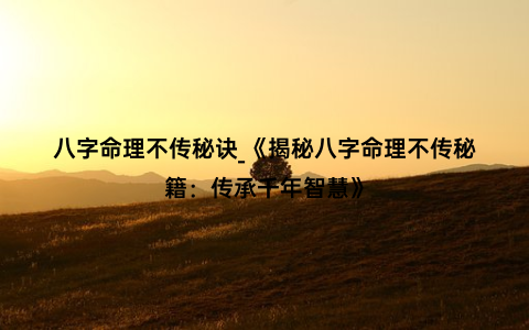 八字命理不传秘诀_《揭秘八字命理不传秘籍：传承千年智慧》