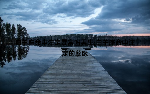 白羊座命中注定暴富吗男生;白羊座命中注定的孽缘