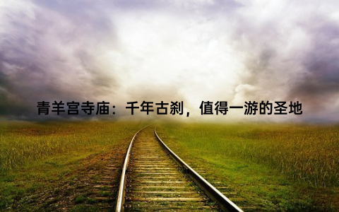青羊宫寺庙：千年古刹，值得一游的圣地