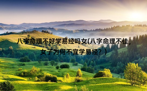 八字命理不好学易经吗女(八字命理不佳，女子为何不宜学易经？)