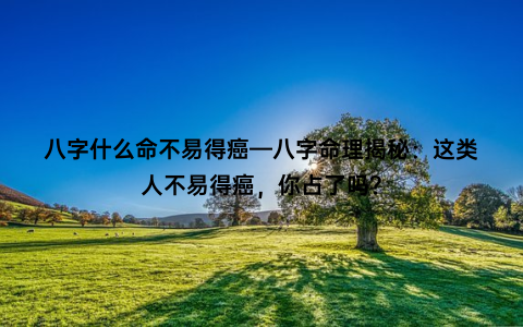 八字什么命不易得癌—八字命理揭秘：这类人不易得癌，你占了吗？