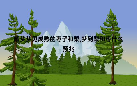 解梦梦见成熟的枣子和梨,梦到梨和枣什么预兆
