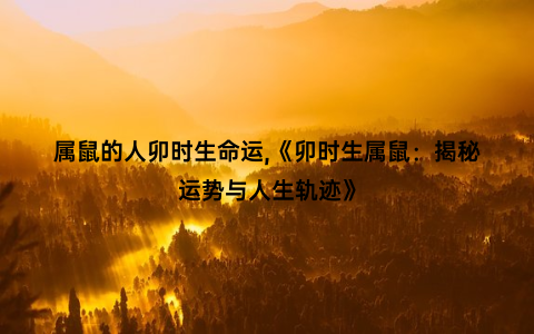属鼠的人卯时生命运,《卯时生属鼠：揭秘运势与人生轨迹》