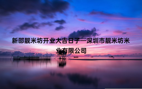 新邵靓米坊开业大吉日子—深圳市靓米坊米业有限公司