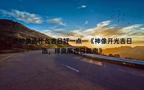 给神像选什么吉日好一点—《神像开光吉日选，择良辰吉日指南》