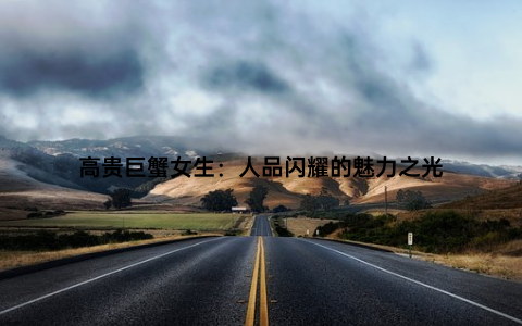 高贵巨蟹女生：人品闪耀的魅力之光