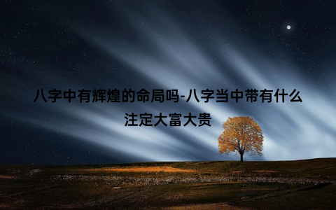 八字中有辉煌的命局吗-八字当中带有什么注定大富大贵