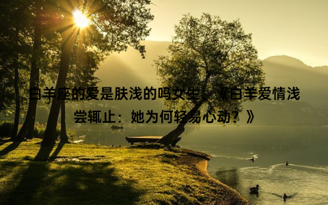 白羊座的爱是肤浅的吗女生、《白羊爱情浅尝辄止：她为何轻易心动？》