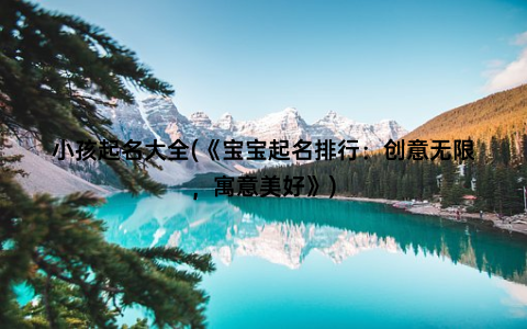 小孩起名大全(《宝宝起名排行：创意无限，寓意美好》)