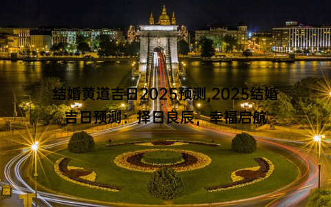 结婚黄道吉日2025预测,2025结婚吉日预测：择日良辰，幸福启航