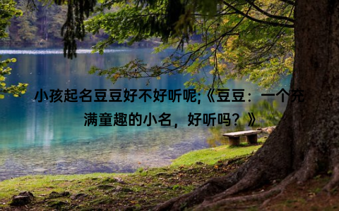 小孩起名豆豆好不好听呢;《豆豆：一个充满童趣的小名，好听吗？》
