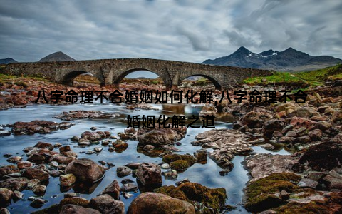 八字命理不合婚姻如何化解;八字命理不合婚姻化解之道