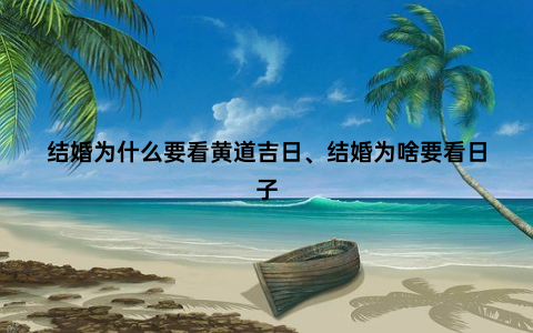 结婚为什么要看黄道吉日、结婚为啥要看日子