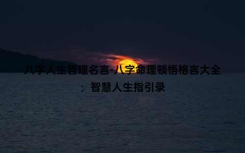 八字人生哲理名言-八字命理顿悟格言大全：智慧人生指引录